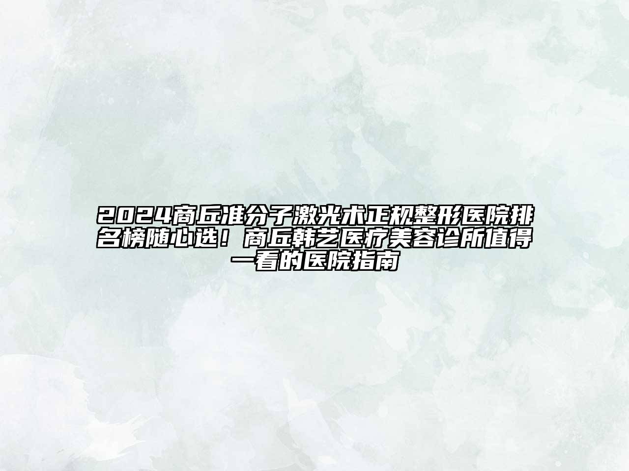2024商丘准分子激光术正规整形医院排名榜随心选！商丘韩艺医疗美容诊所值得一看的医院指南