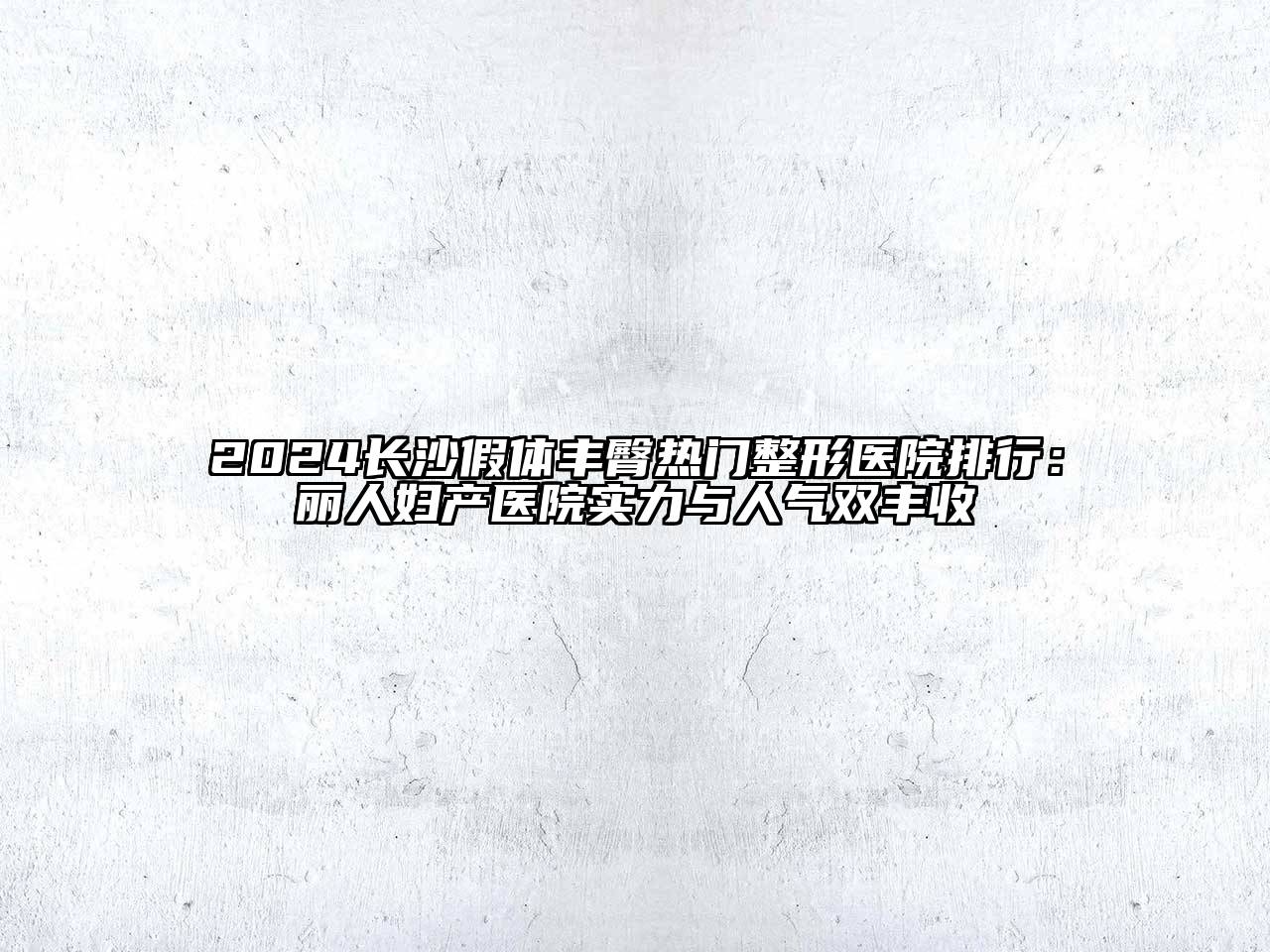 2024长沙假体丰臀热门整形医院排行：丽人妇产医院实力与人气双丰收