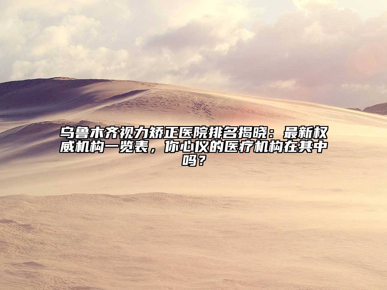 乌鲁木齐视力矫正医院排名揭晓：最新权威机构一览表，你心仪的医疗机构在其中吗？