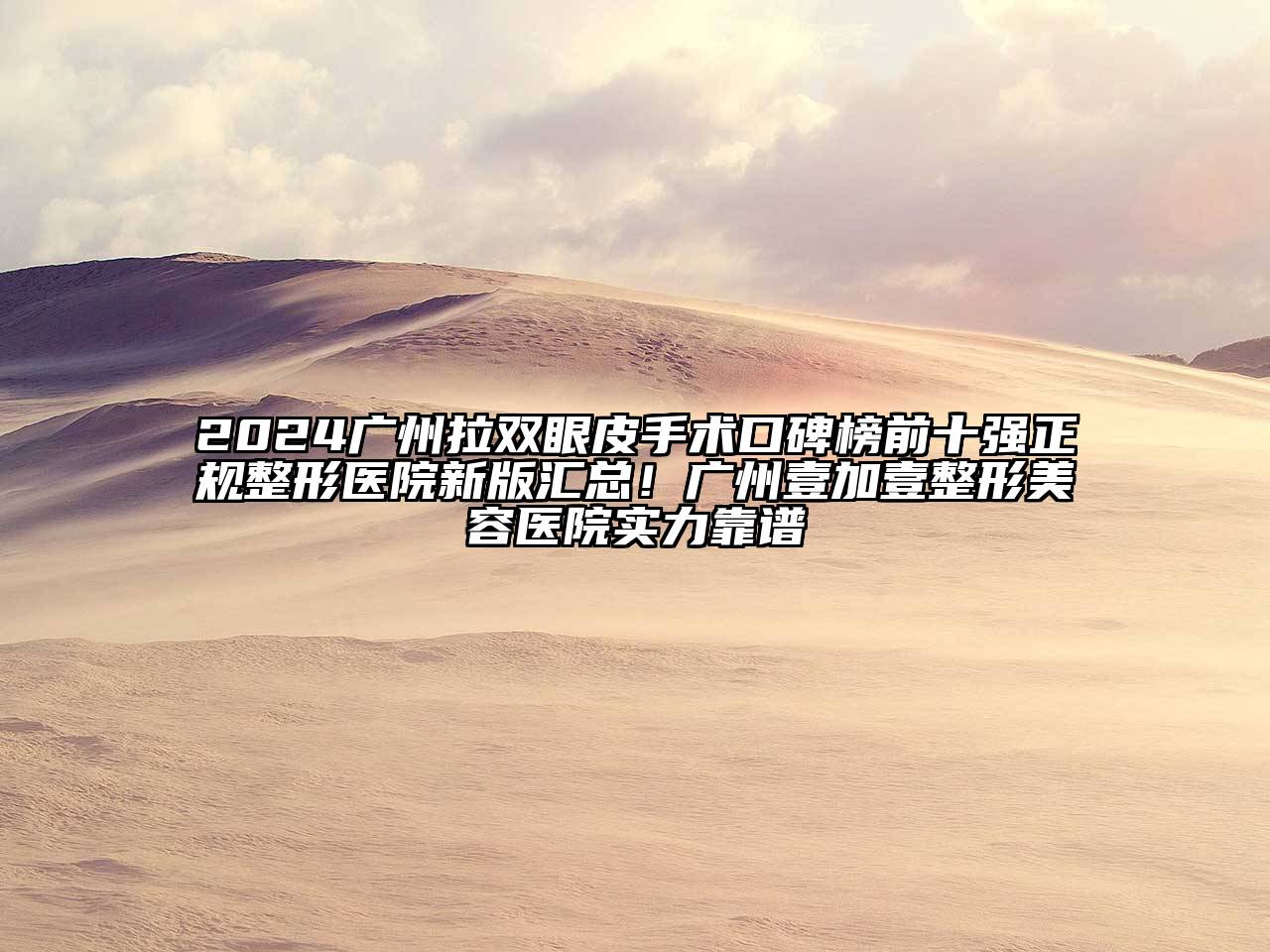 2024广州拉双眼皮手术口碑榜前十强正规整形医院新版汇总！广州壹加壹整形美容医院实力靠谱