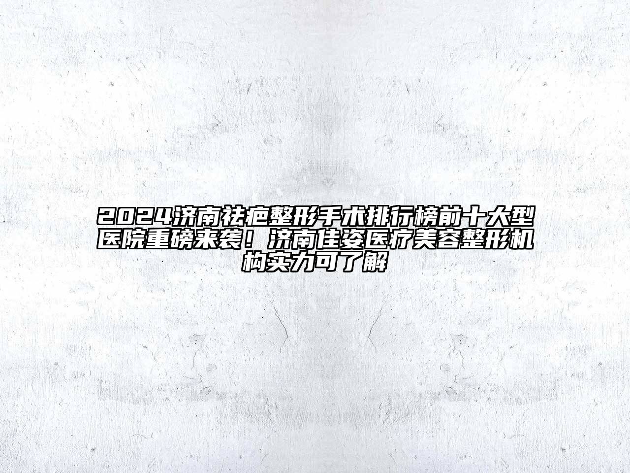 2024济南祛疤整形手术排行榜前十大型医院重磅来袭！济南佳姿医疗美容整形机构实力可了解