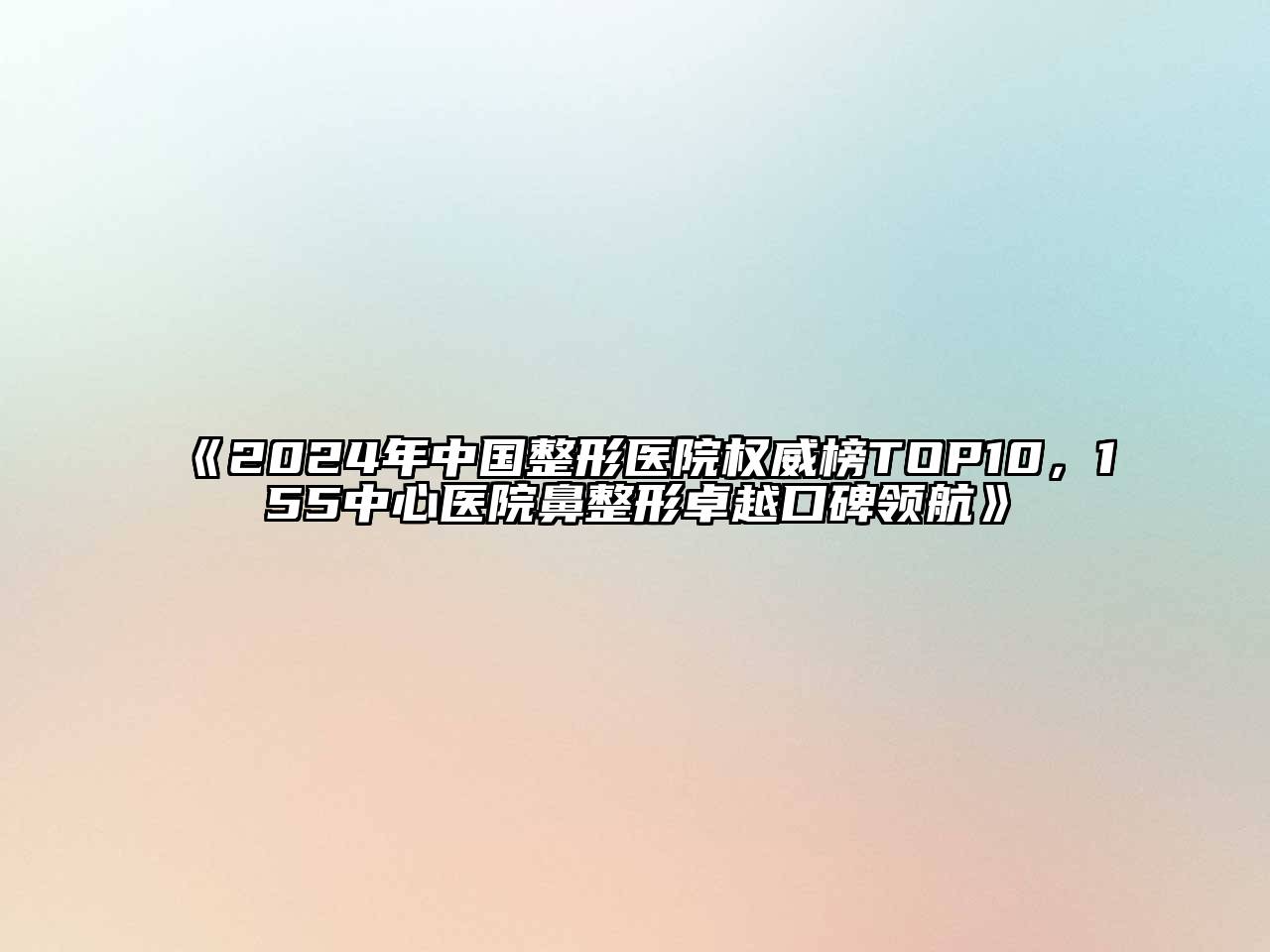 2024年中国整形医院权威榜TOP10，155中心医院鼻整形卓越口碑领航