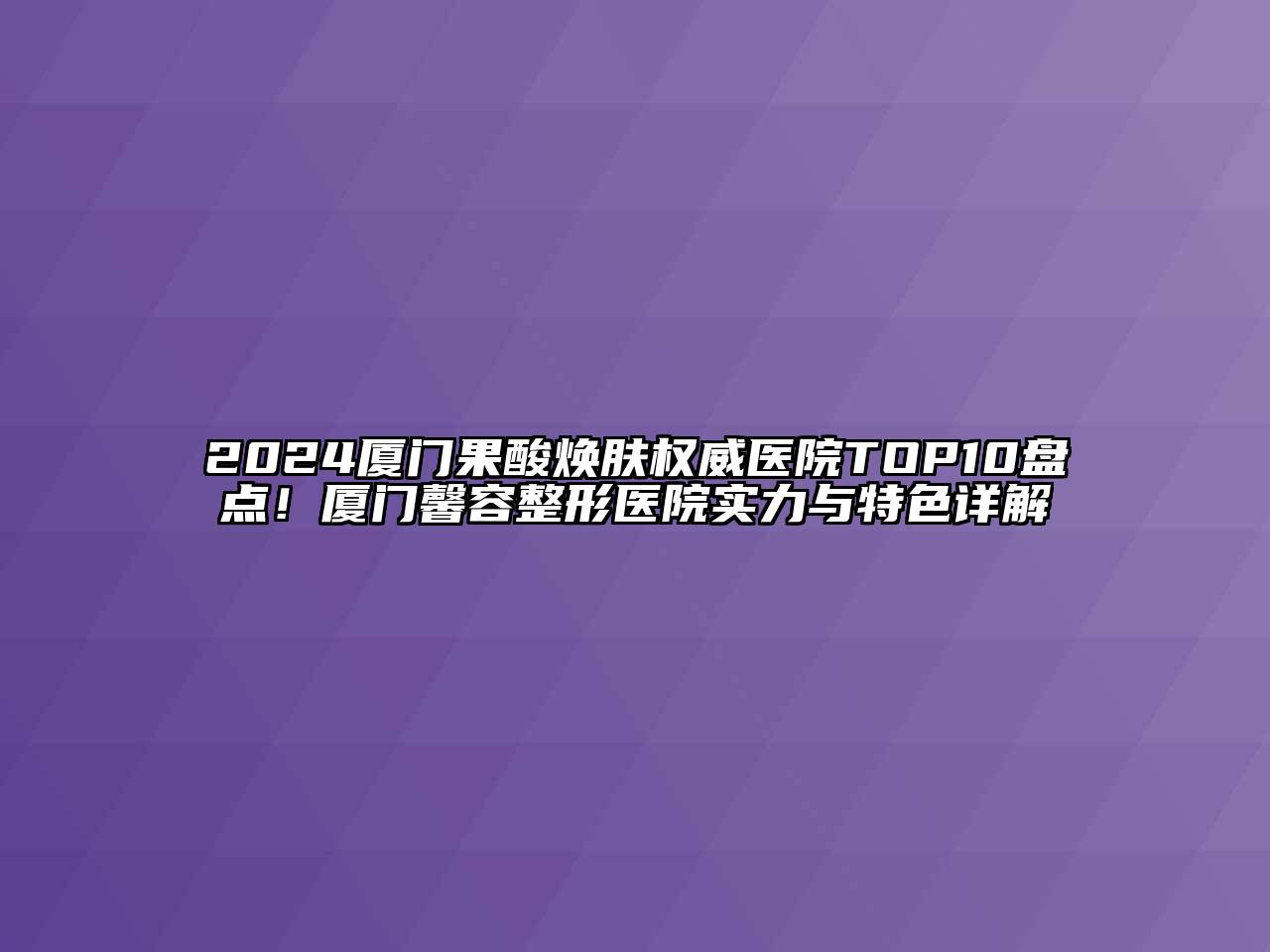 2024厦门果酸焕肤权威医院TOP10盘点！厦门馨容整形医院实力与特色详解