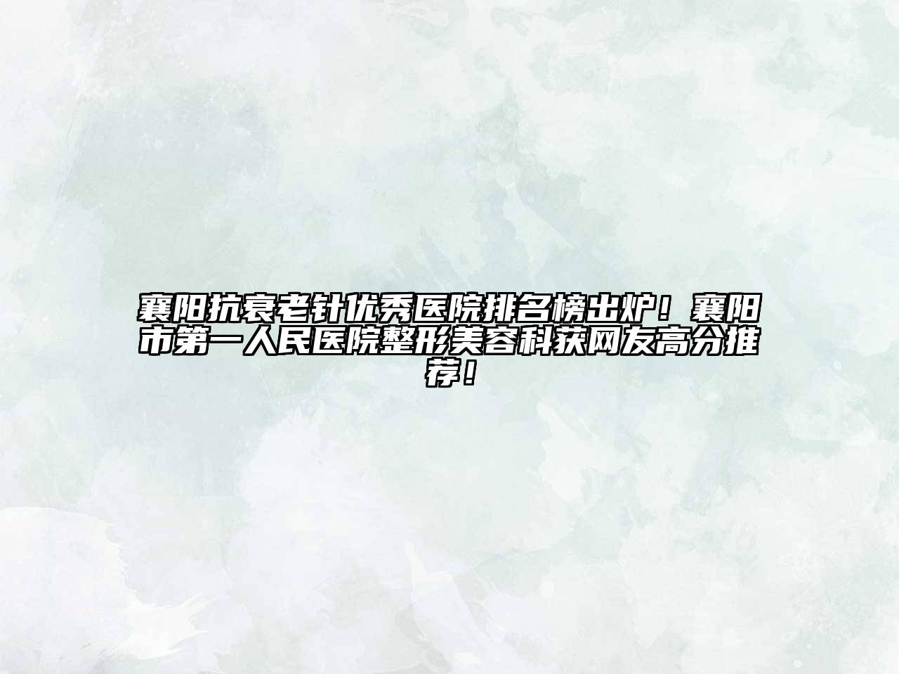 襄阳抗衰老针优秀医院排名榜出炉！襄阳市第一人民医院整形美容科获网友高分推荐！