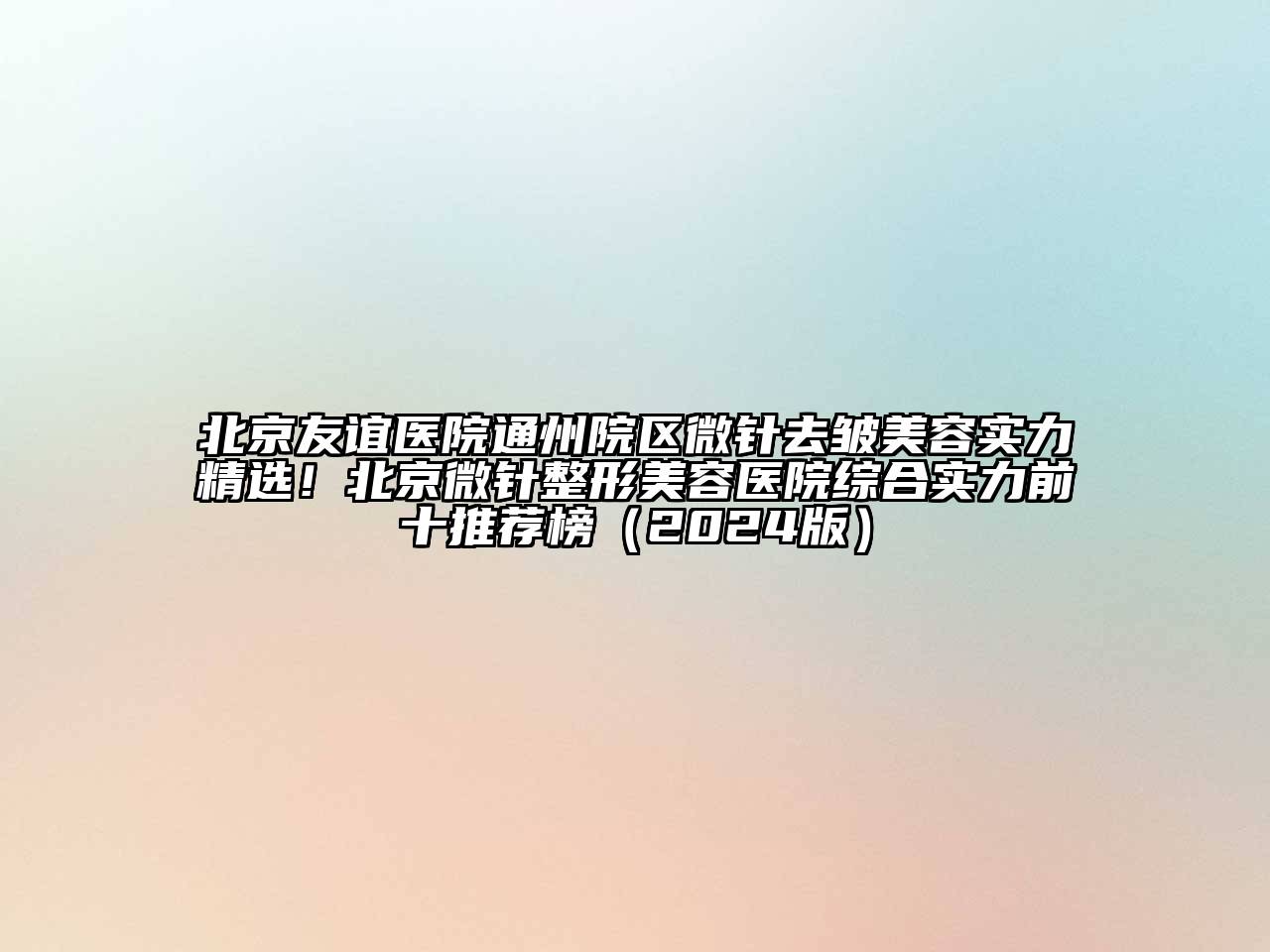 北京友谊医院通州院区微针去皱美容实力精选！北京微针整形美容医院综合实力前十推荐榜（2024版）