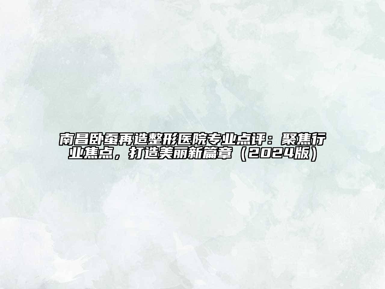 南昌卧蚕再造整形医院专业点评：聚焦行业焦点，打造美丽新篇章（2024版）
