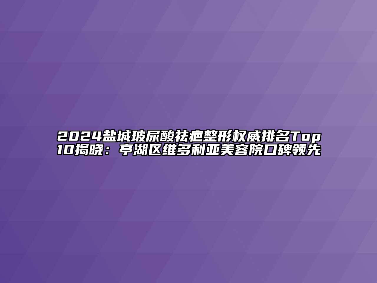 2024盐城玻尿酸祛疤整形权威排名Top10揭晓：亭湖区维多利亚美容院口碑领先