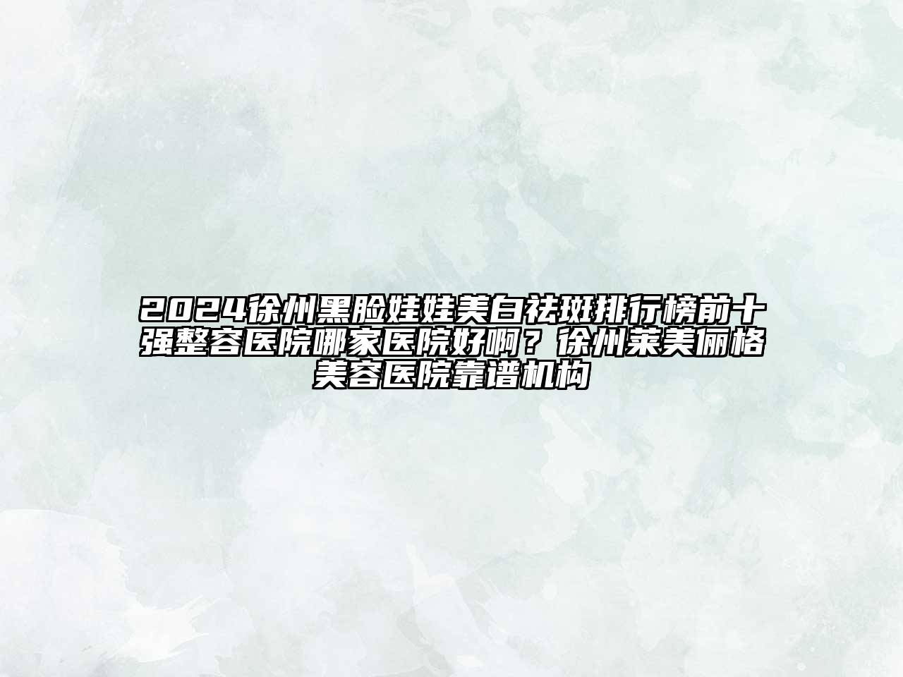 2024徐州黑脸娃娃美白祛斑排行榜前十强整容医院哪家医院好啊？徐州莱美俪格美容医院靠谱机构