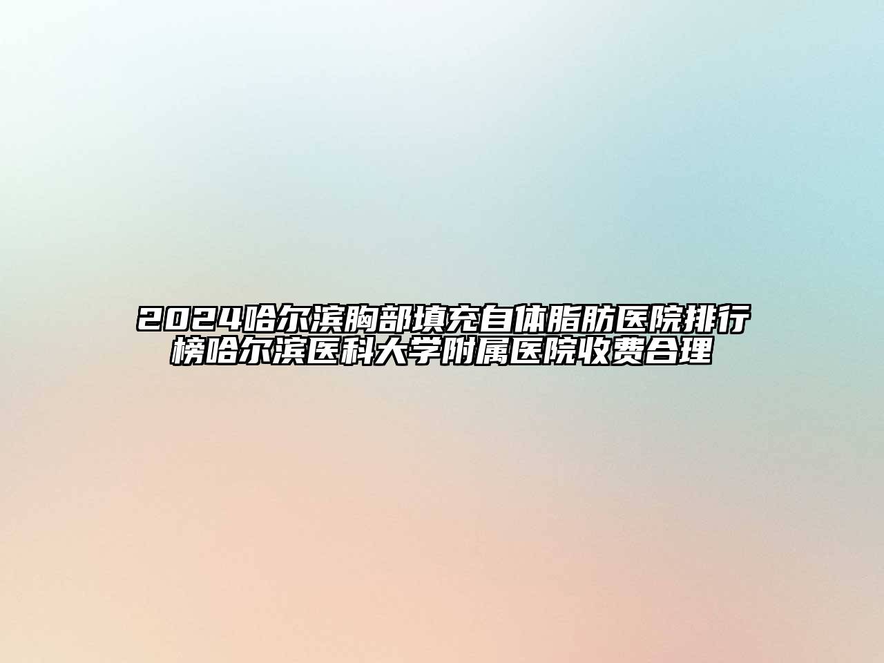 2024哈尔滨胸部填充自体脂肪医院排行榜哈尔滨医科大学附属医院收费合理