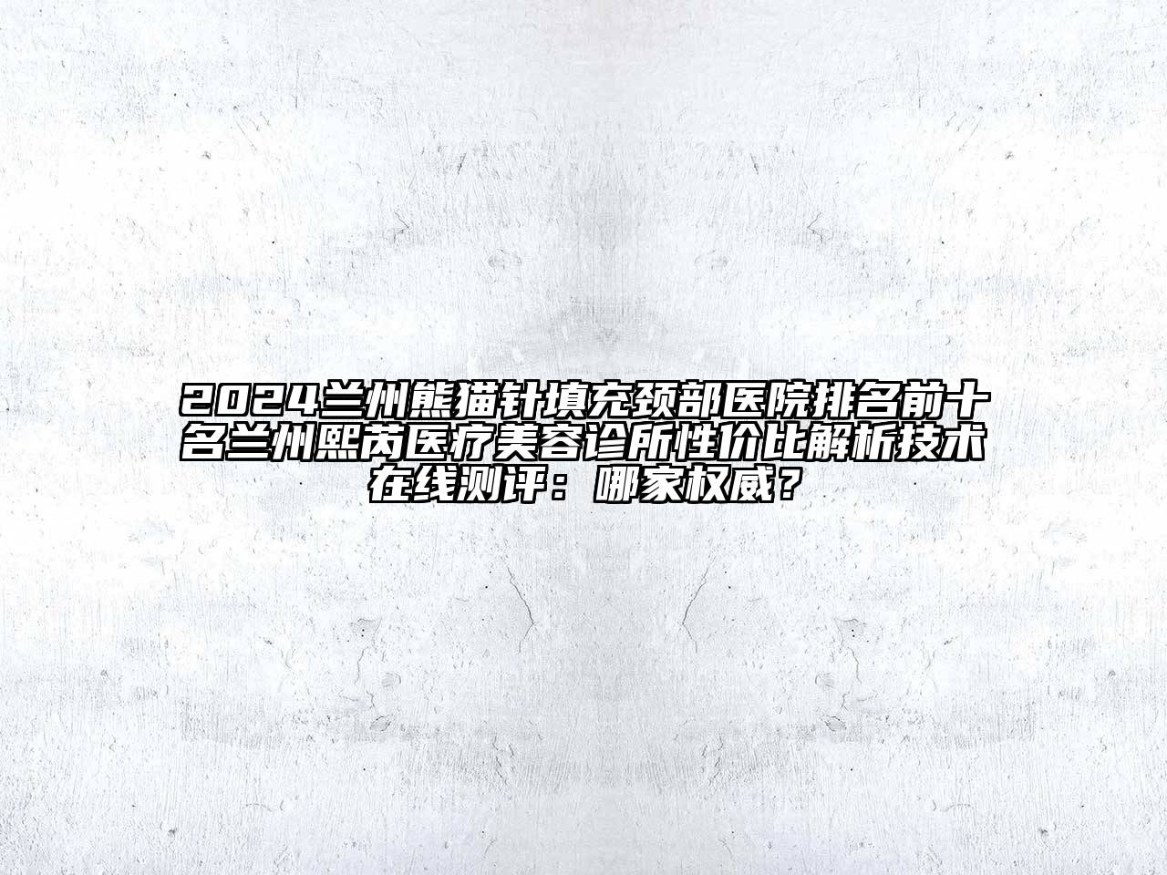 2024兰州熊猫针填充颈部医院排名前十名兰州熙芮医疗美容诊所性价比解析技术在线测评：哪家权威？