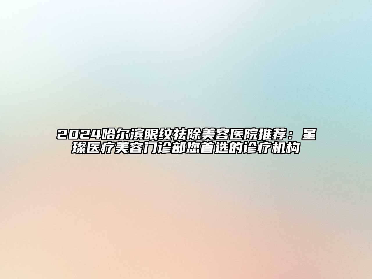 2024哈尔滨眼纹祛除美容医院推荐：星璨医疗美容门诊部您首选的诊疗机构
