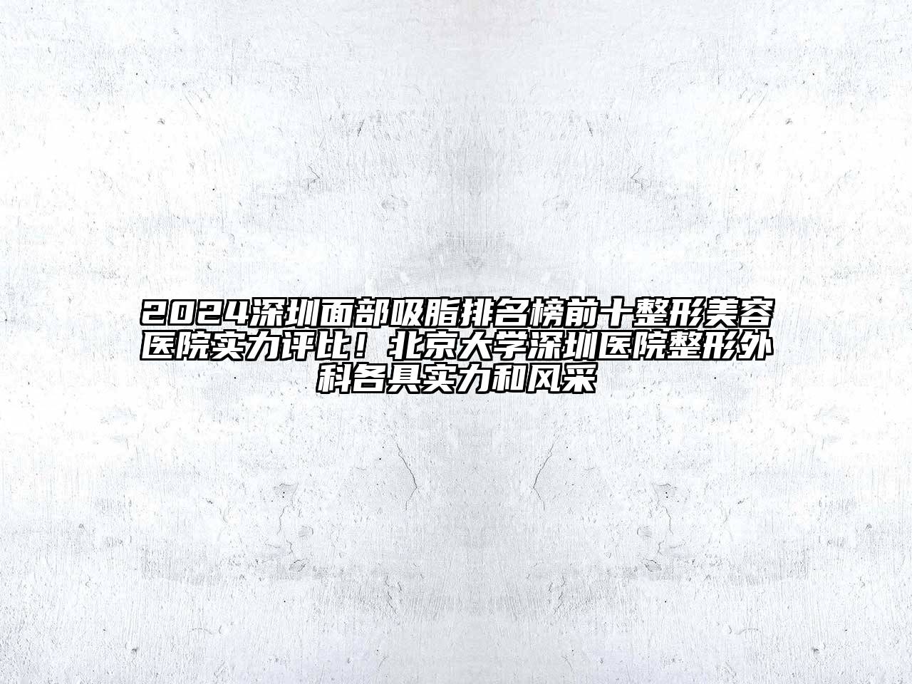 2024深圳面部吸脂排名榜前十整形美容医院实力评比！北京大学深圳医院整形外科各具实力和风采