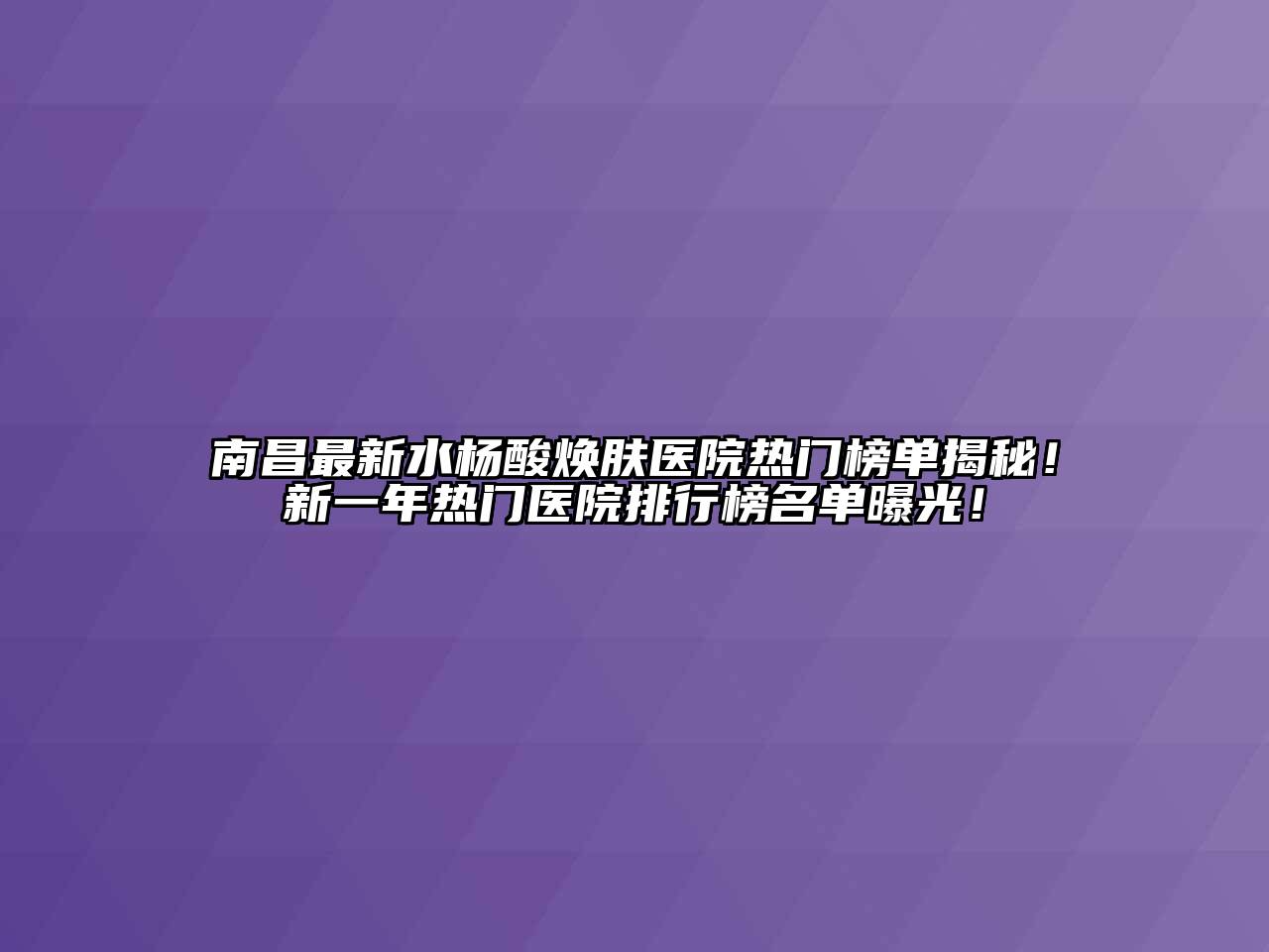 南昌最新水杨酸焕肤医院热门榜单揭秘！新一年热门医院排行榜名单曝光！