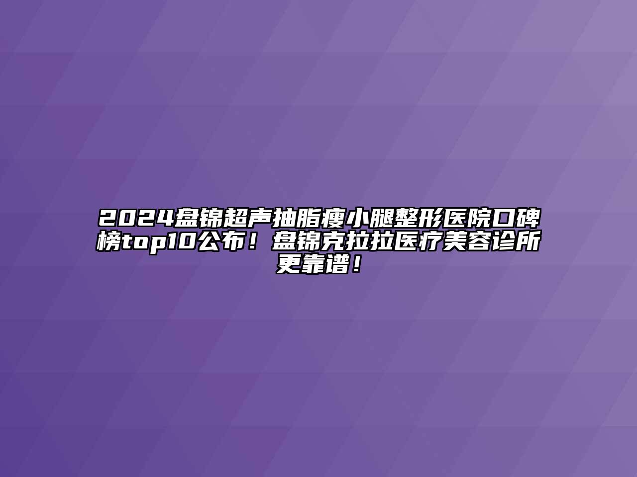 2024盘锦超声抽脂瘦小腿整形医院口碑榜top10公布！盘锦克拉拉医疗美容诊所更靠谱！