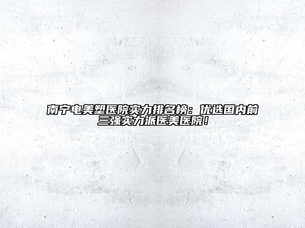 南宁电美塑医院实力排名榜：优选国内前三强实力派医美医院！