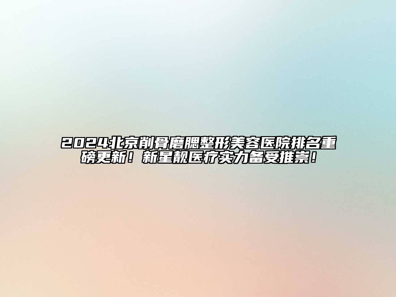 2024北京削骨磨腮整形美容医院排名重磅更新！新星靓医疗实力备受推崇！