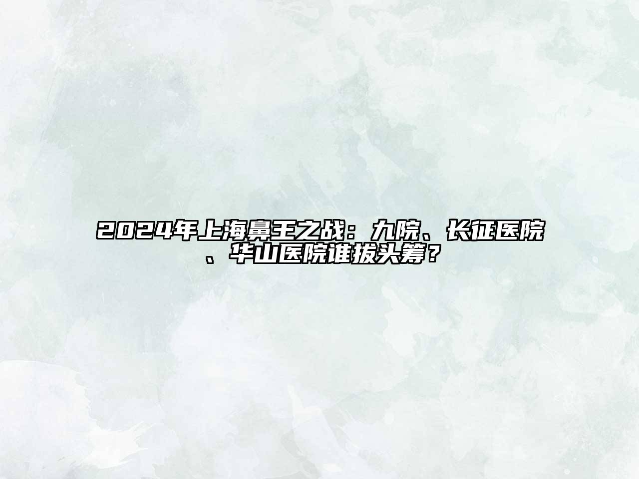 2024年上海鼻王之战：九院、长征医院、华山医院谁拔头筹？