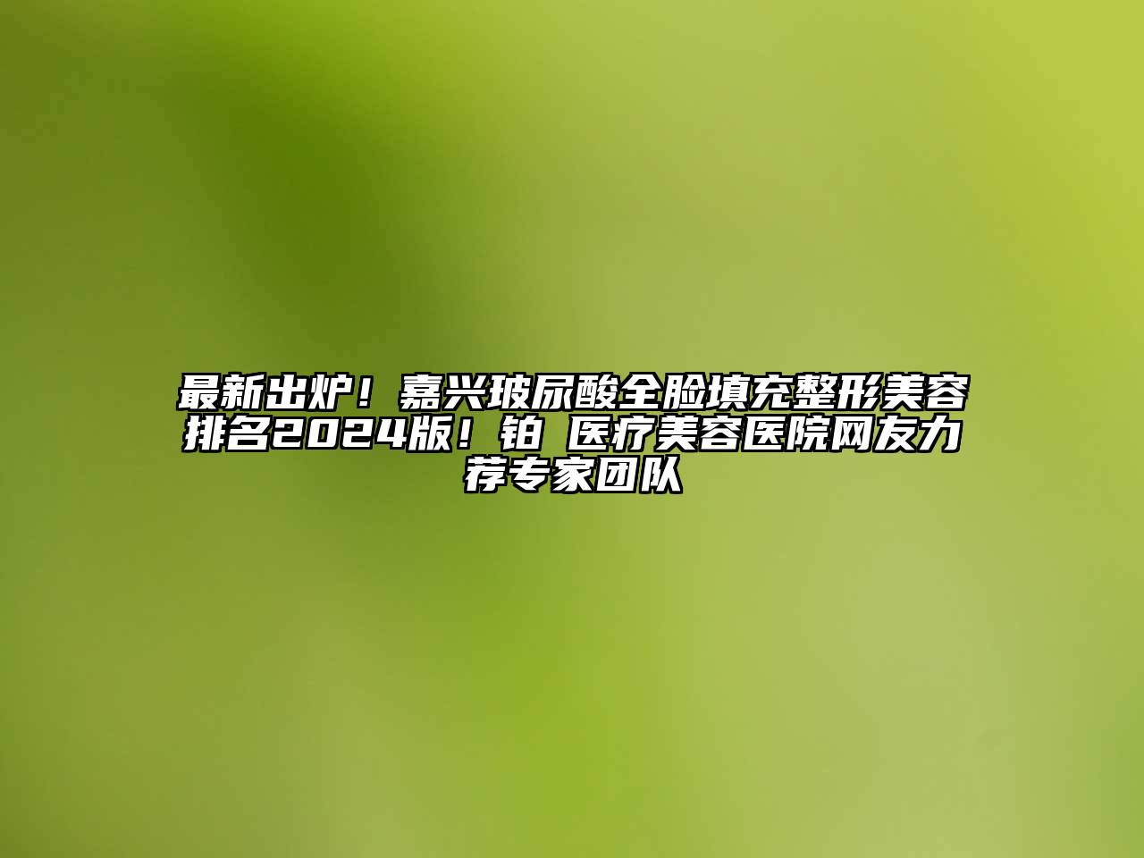 最新出炉！嘉兴玻尿酸全脸填充整形美容排名2024版！铂玥医疗美容医院网友力荐专家团队