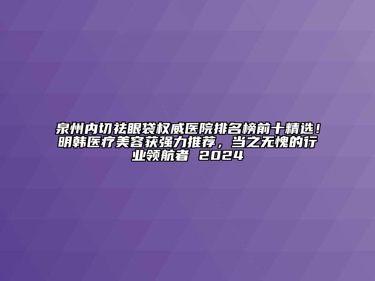 泉州内切祛眼袋权威医院排名榜前十精选！明韩医疗美容获强力推荐，当之无愧的行业领航者 2024