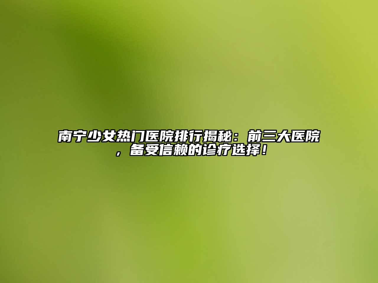 南宁少女热门医院排行揭秘：前三大医院，备受信赖的诊疗选择！