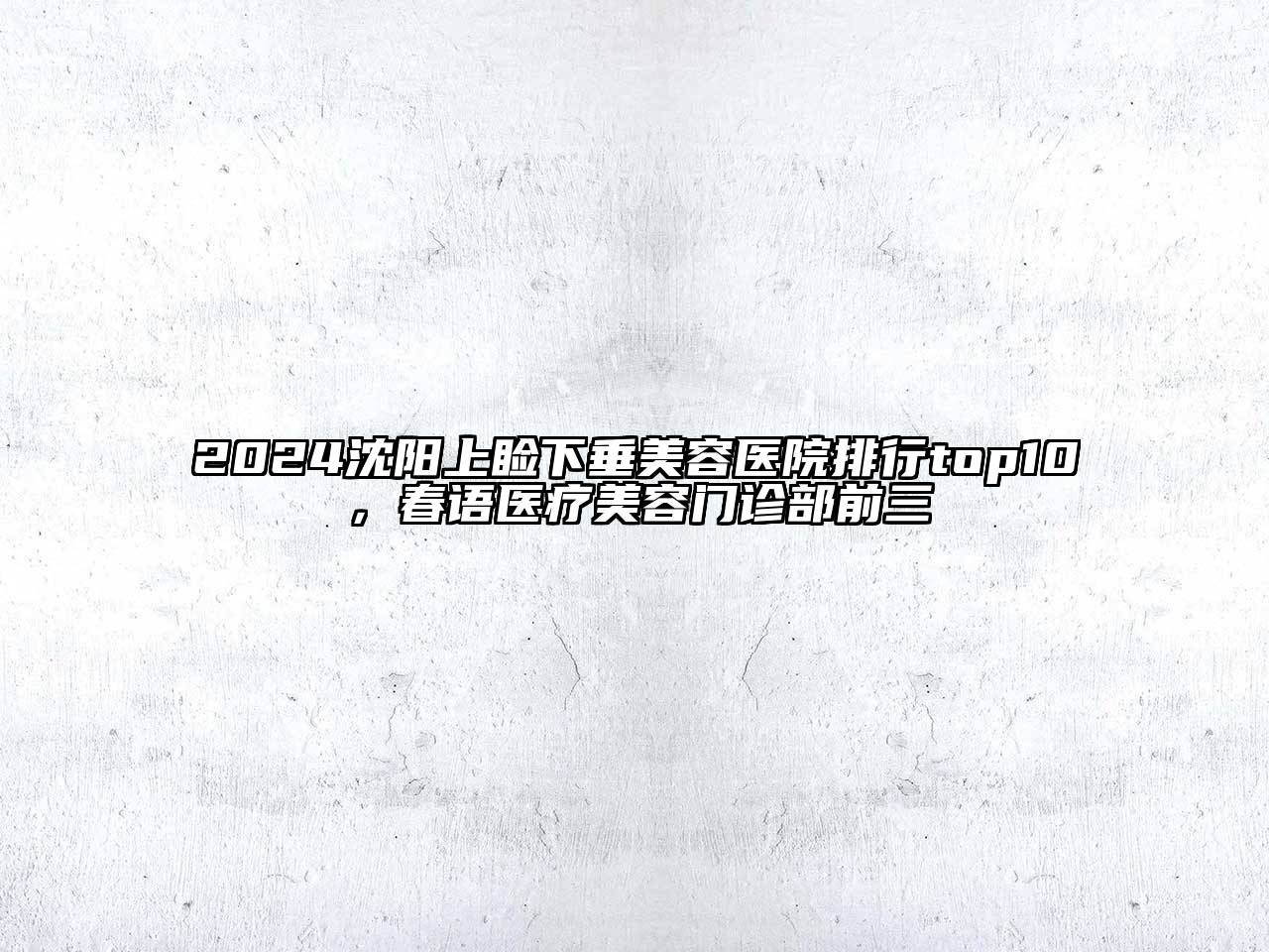 2024沈阳上睑下垂美容医院排行top10，春语医疗美容门诊部前三
