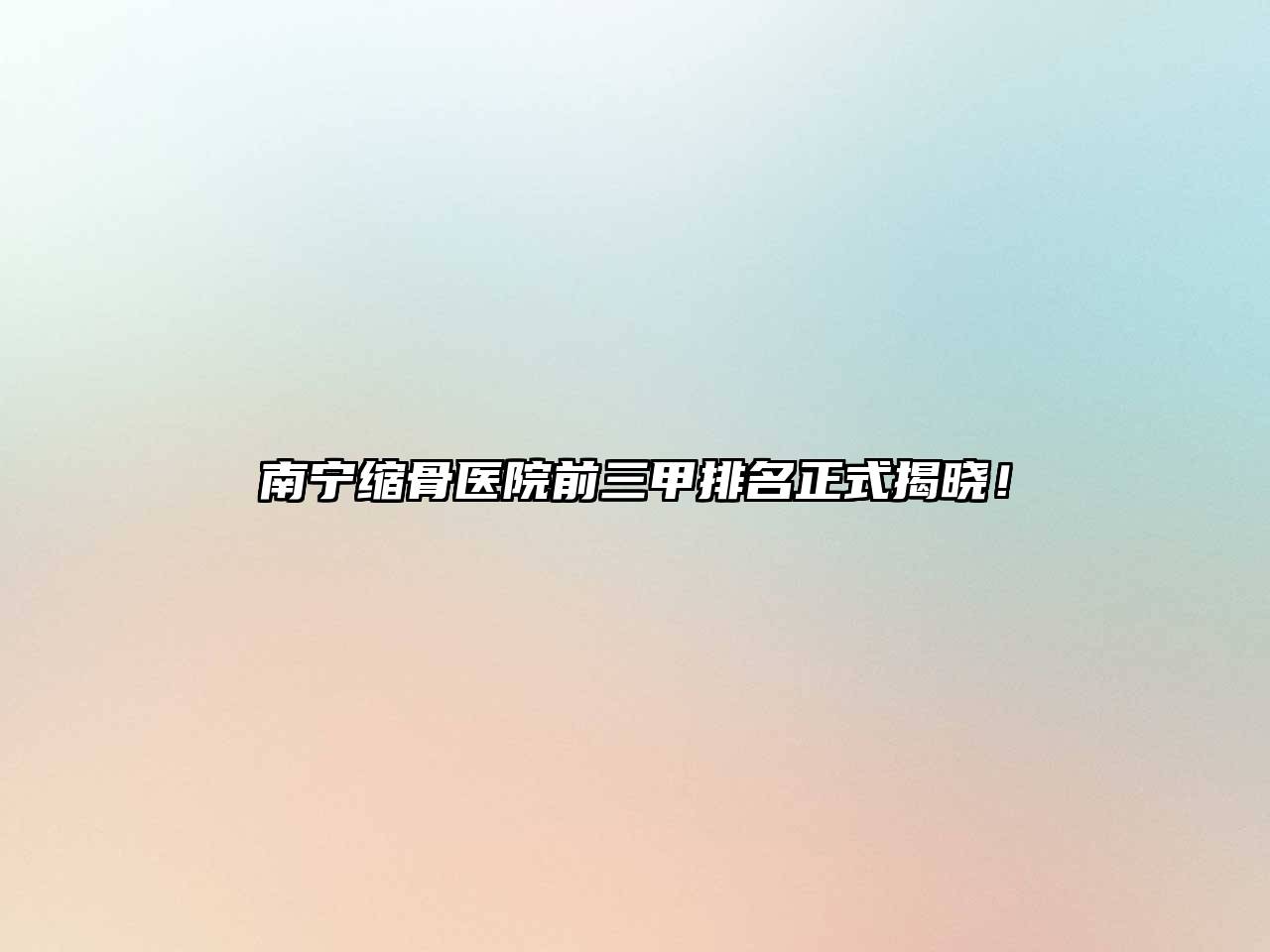 南宁缩骨医院前三甲排名正式揭晓！