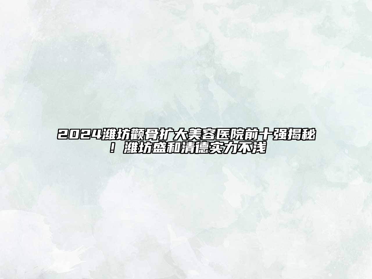 2024潍坊颧骨扩大美容医院前十强揭秘！潍坊盛和清德实力不浅