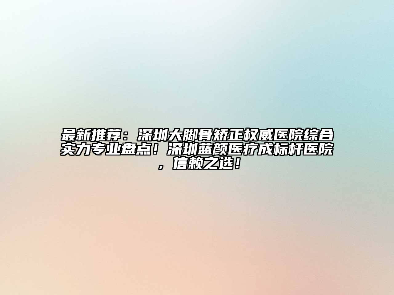 最新推荐：深圳大脚骨矫正权威医院综合实力专业盘点！深圳蓝颜医疗成标杆医院，信赖之选！