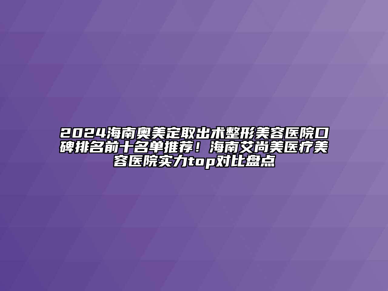2024海南奥美定取出术整形美容医院口碑排名前十名单推荐！海南艾尚美医疗美容医院实力top对比盘点