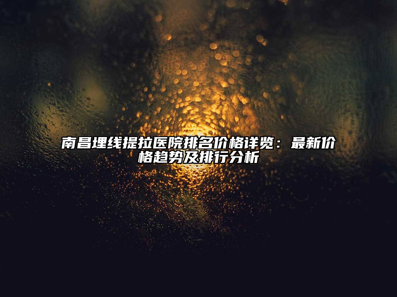 南昌埋线提拉医院排名价格详览：最新价格趋势及排行分析