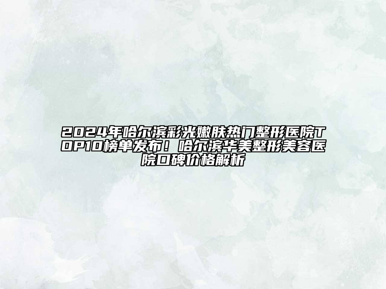 2024年哈尔滨彩光嫩肤热门整形医院TOP10榜单发布！哈尔滨华美整形美容医院口碑价格解析