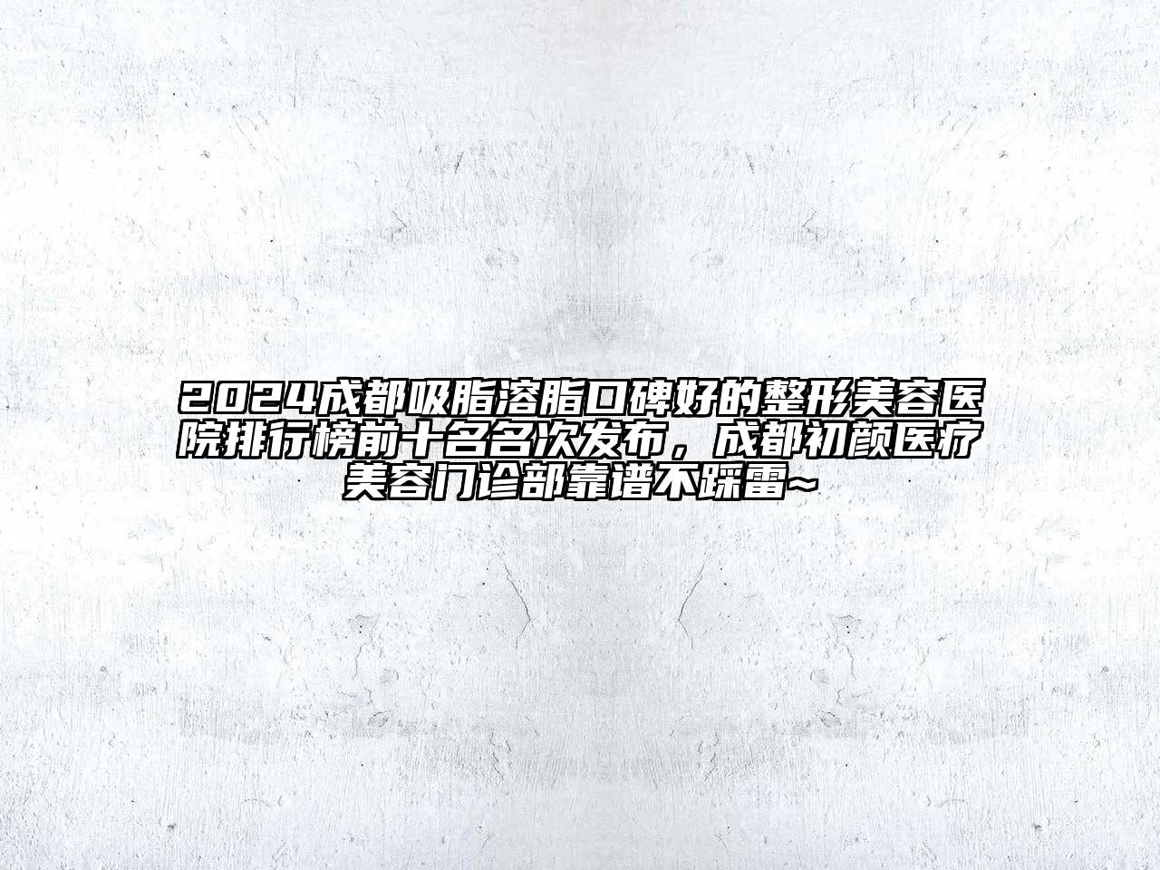 2024成都吸脂溶脂口碑好的整形美容医院排行榜前十名名次发布，成都初颜医疗美容门诊部靠谱不踩雷~