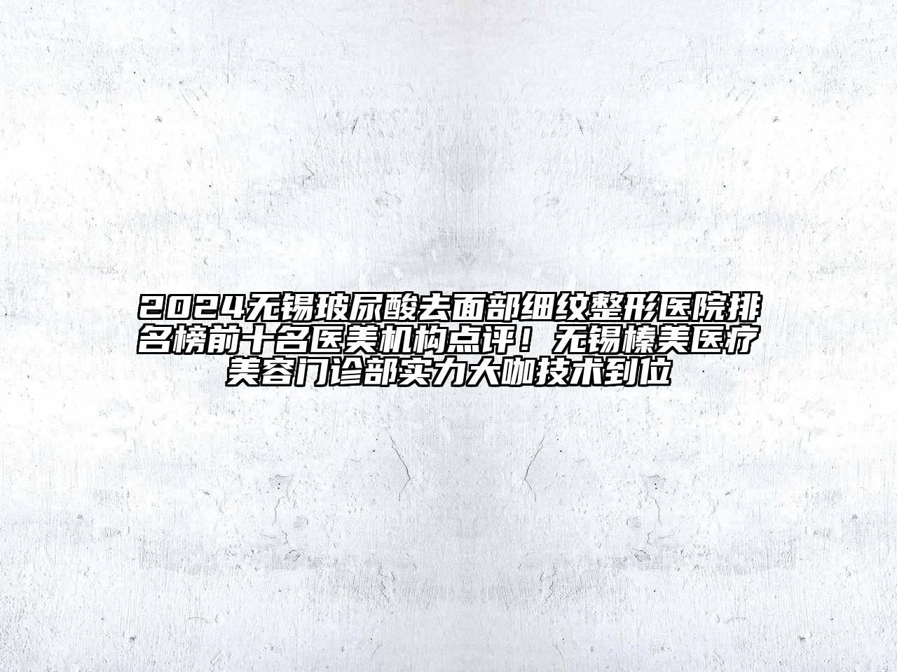 2024无锡玻尿酸去面部细纹整形医院排名榜前十名医美机构点评！无锡榛美医疗美容门诊部实力大咖技术到位