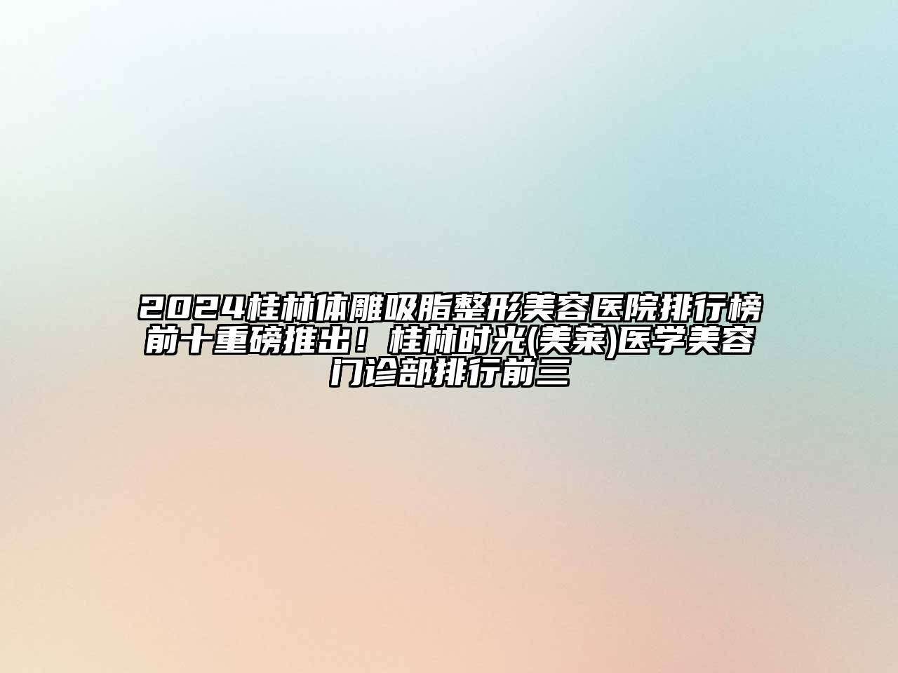 2024桂林体雕吸脂整形美容医院排行榜前十重磅推出！桂林时光(美莱)医学美容门诊部排行前三