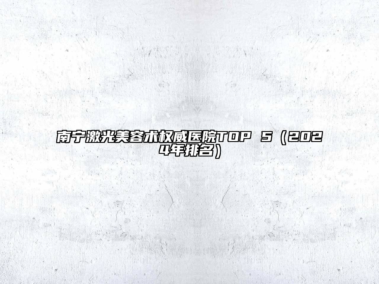 南宁激光美容术权威医院TOP 5（2024年排名）