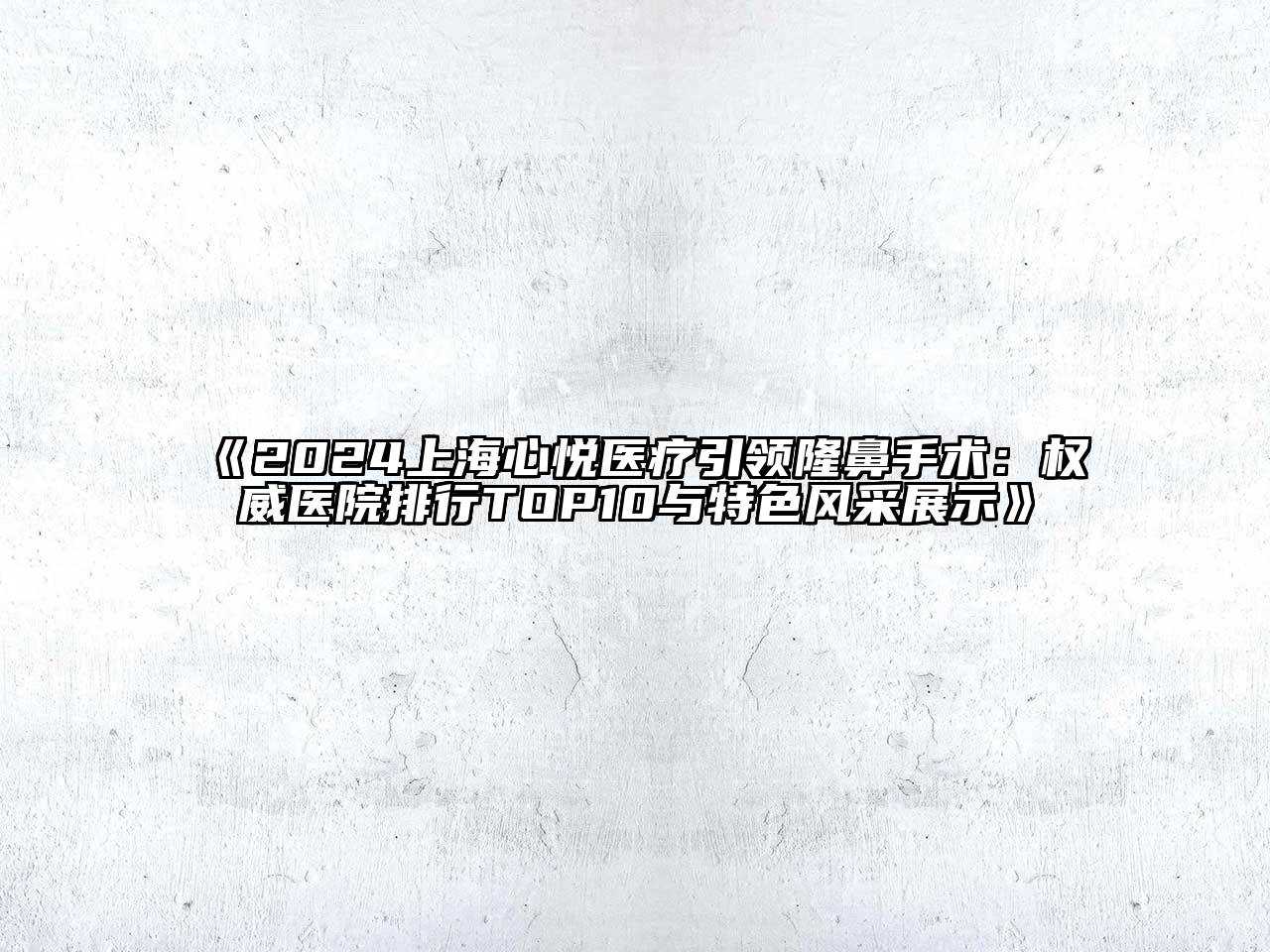 2024上海心悦医疗引领隆鼻手术：权威医院排行TOP10与特色风采展示