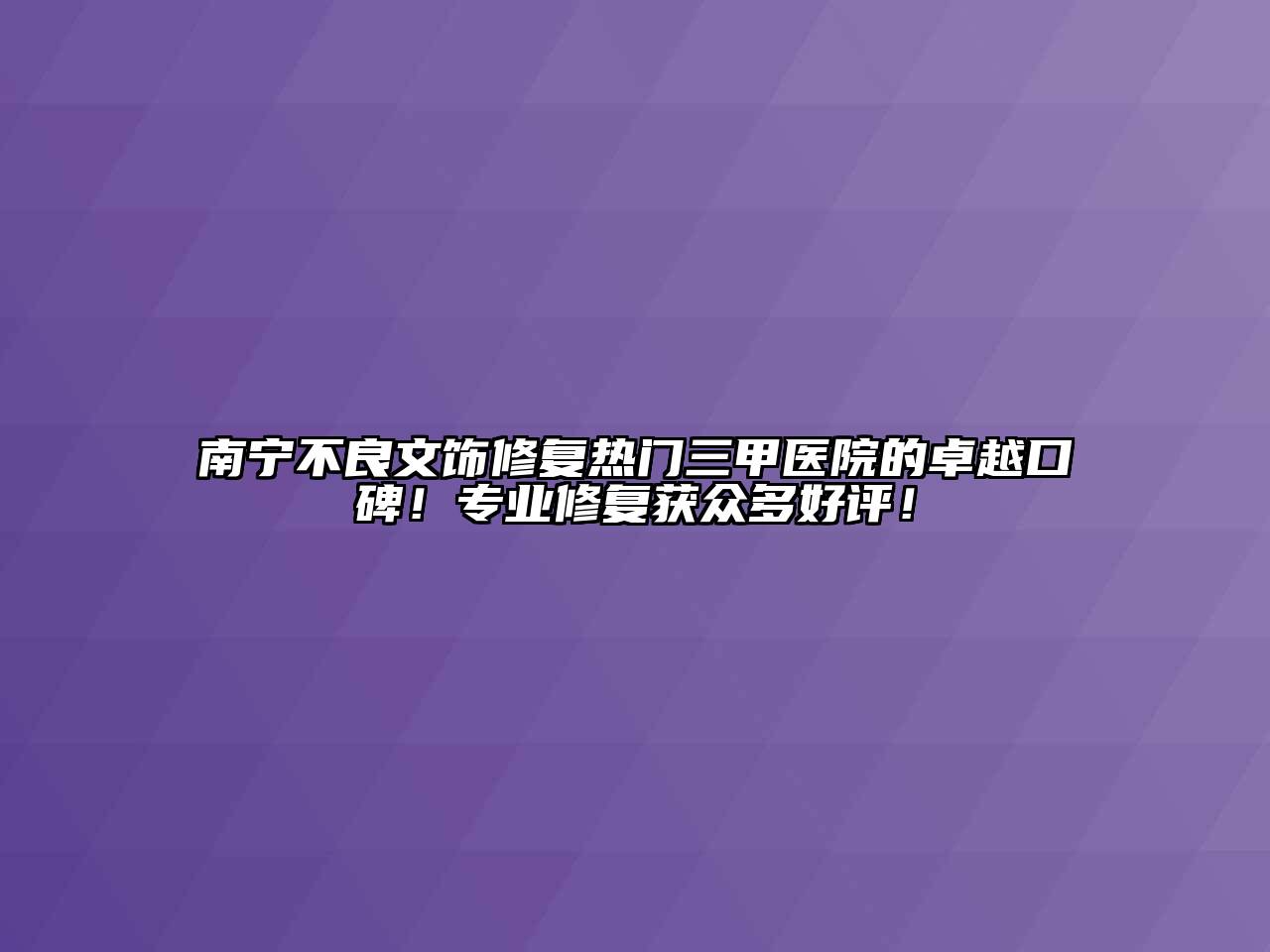 南宁不良文饰修复热门三甲医院的卓越口碑！专业修复获众多好评！