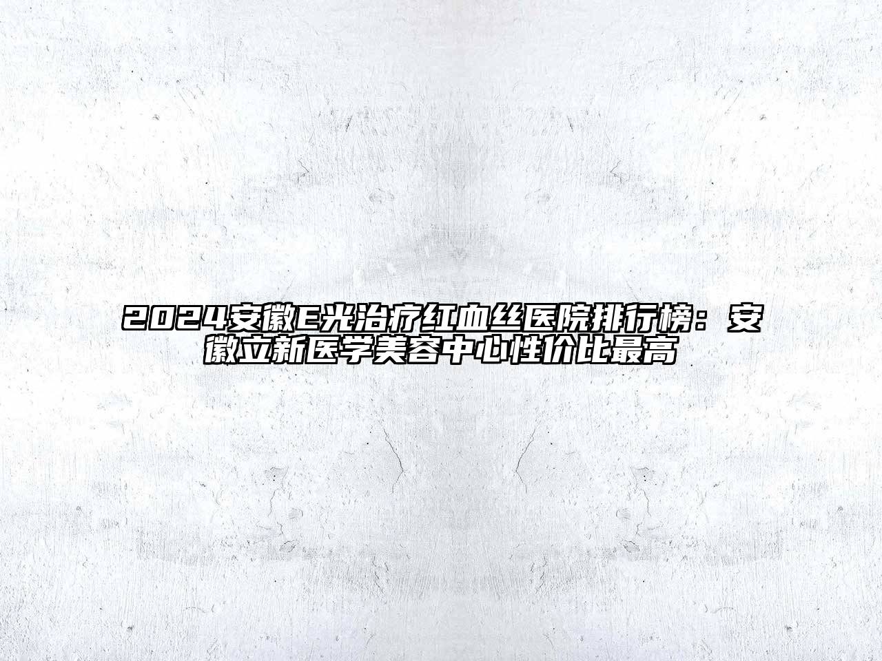 2024安徽E光治疗红血丝医院排行榜：安徽立新医学美容中心性价比最高