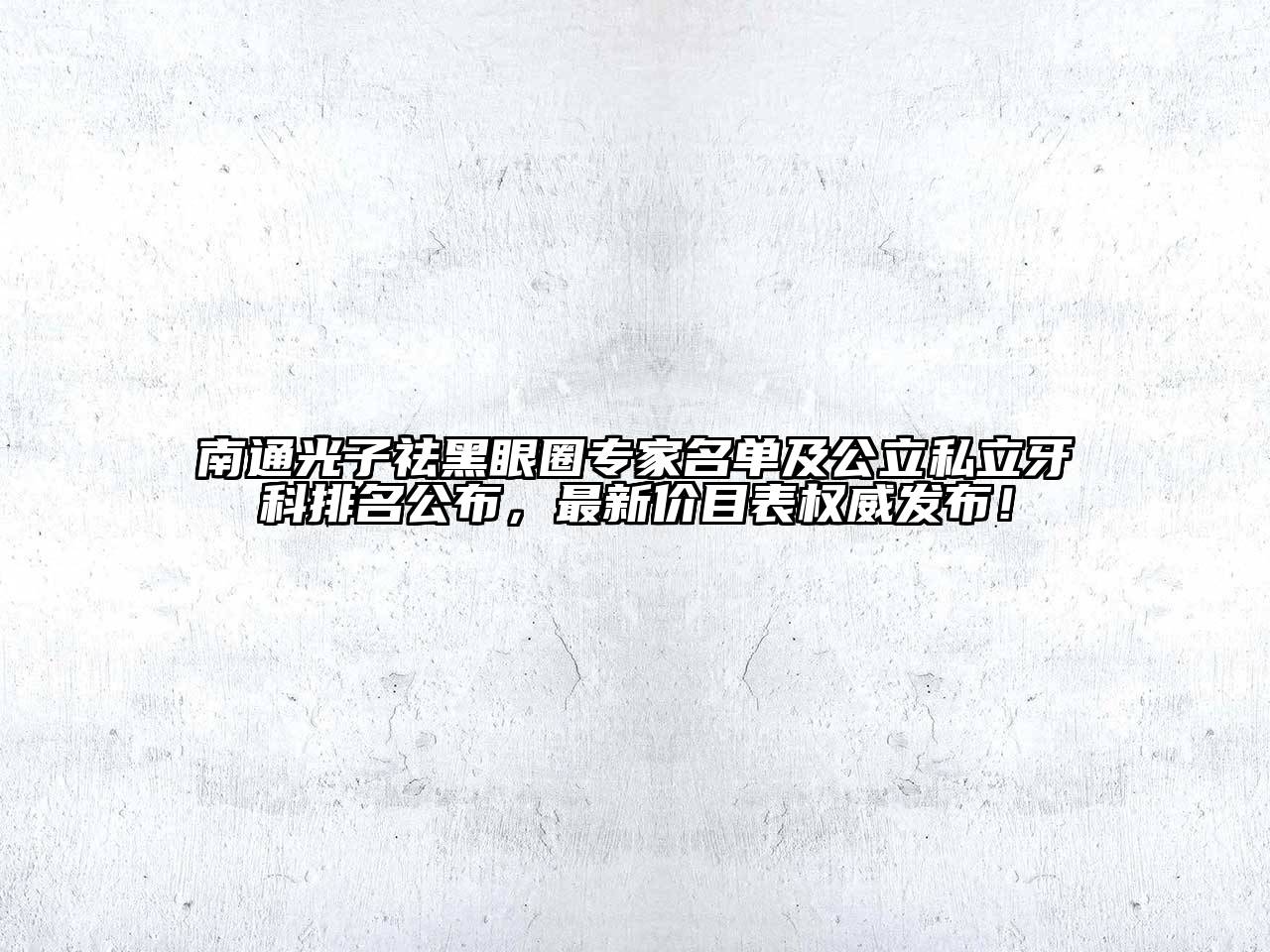 南通光子祛黑眼圈专家名单及公立私立牙科排名公布，最新价目表权威发布！