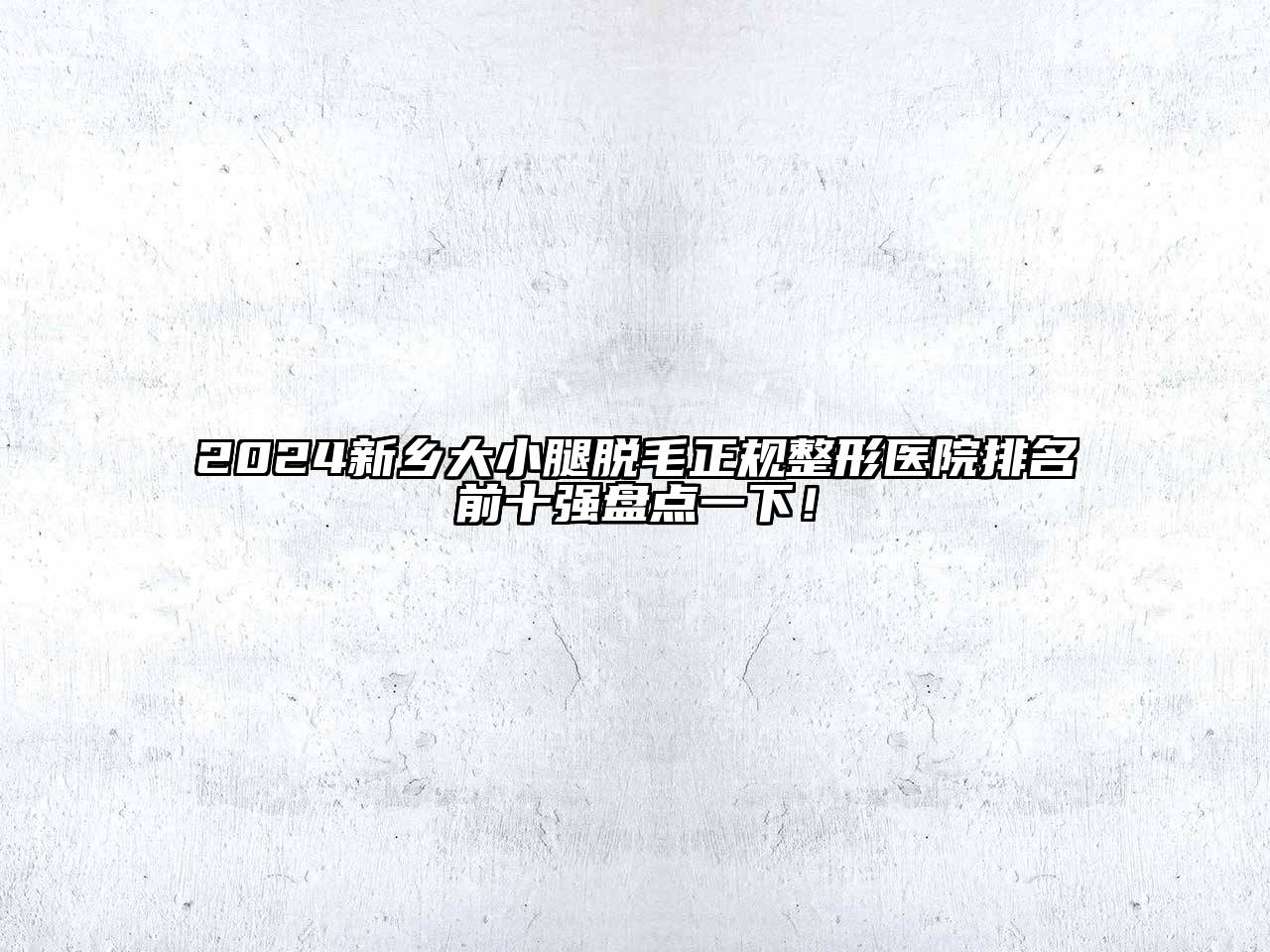 2024新乡大小腿脱毛正规整形医院排名前十强盘点一下！