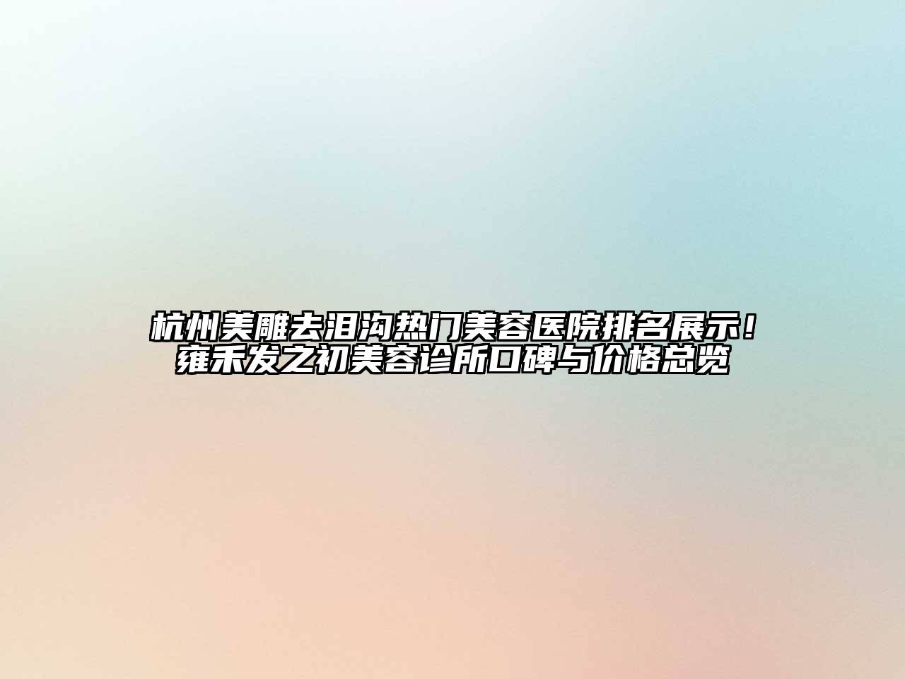 杭州美雕去泪沟热门美容医院排名展示！雍禾发之初美容诊所口碑与价格总览