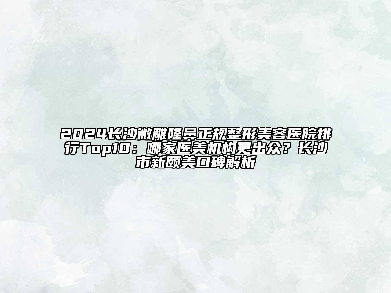 2024长沙微雕隆鼻正规整形美容医院排行Top10：哪家医美机构更出众？长沙市新颐美口碑解析