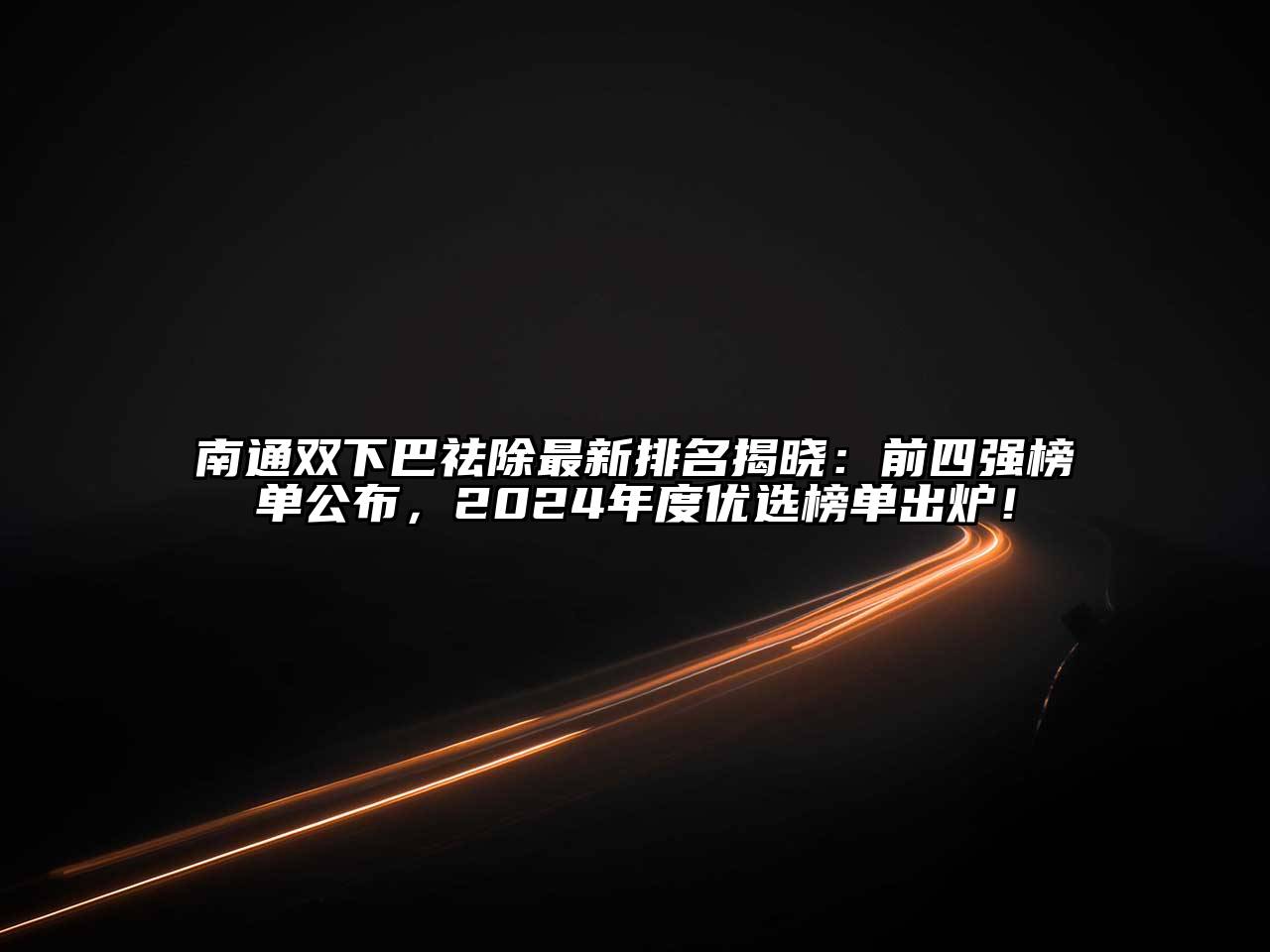 南通双下巴祛除最新排名揭晓：前四强榜单公布，2024年度优选榜单出炉！