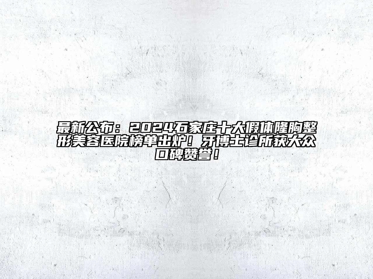 最新公布：2024石家庄十大假体隆胸整形美容医院榜单出炉！牙博士诊所获大众口碑赞誉！