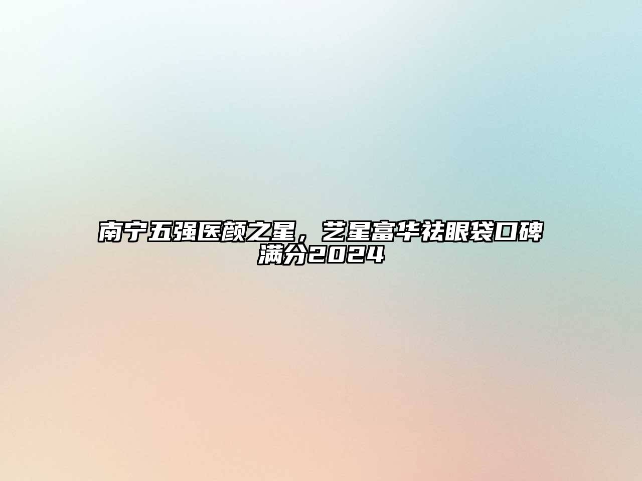 南宁五强医颜之星，艺星富华祛眼袋口碑满分2024