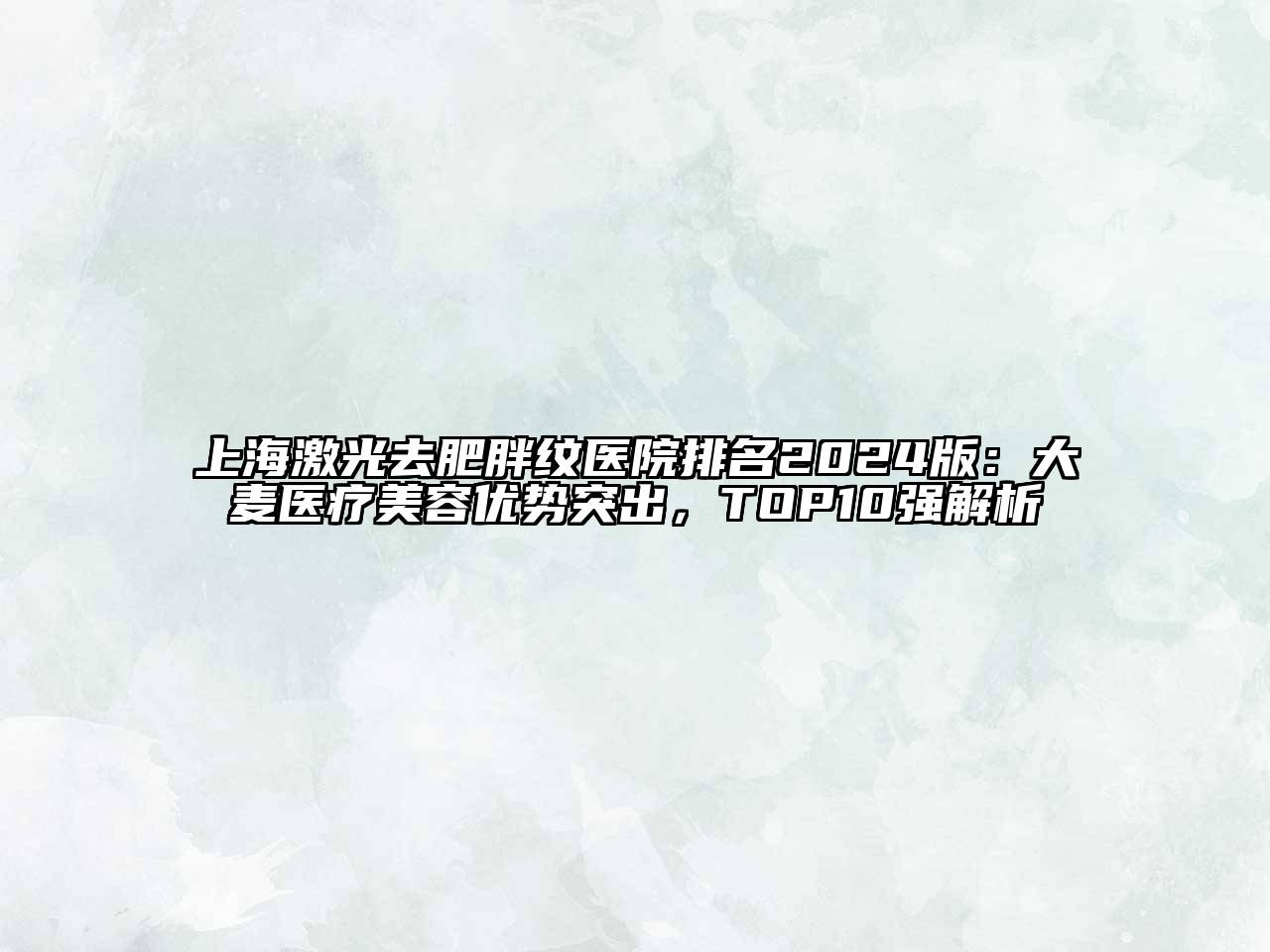 上海激光去肥胖纹医院排名2024版：大麦医疗美容优势突出，TOP10强解析