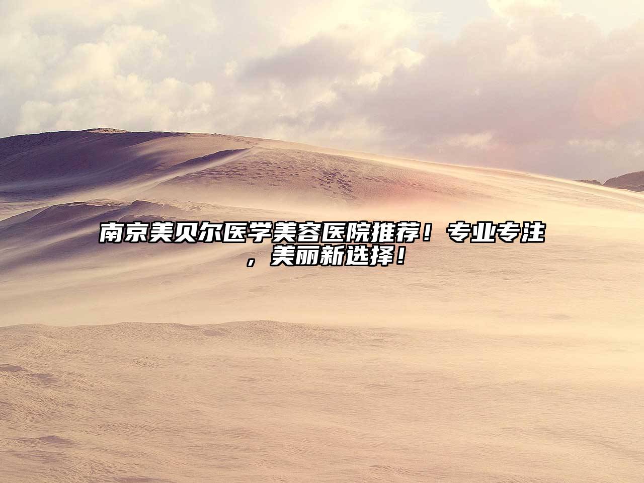 南京美贝尔医学美容医院推荐！专业专注，美丽新选择！