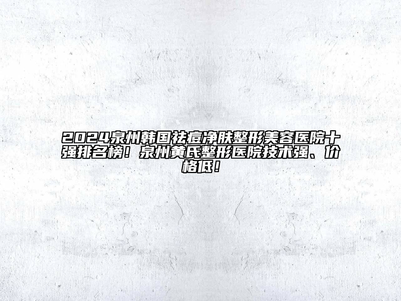 2024泉州韩国祛痘净肤整形美容医院十强排名榜！泉州黄氏整形医院技术强、价格低！