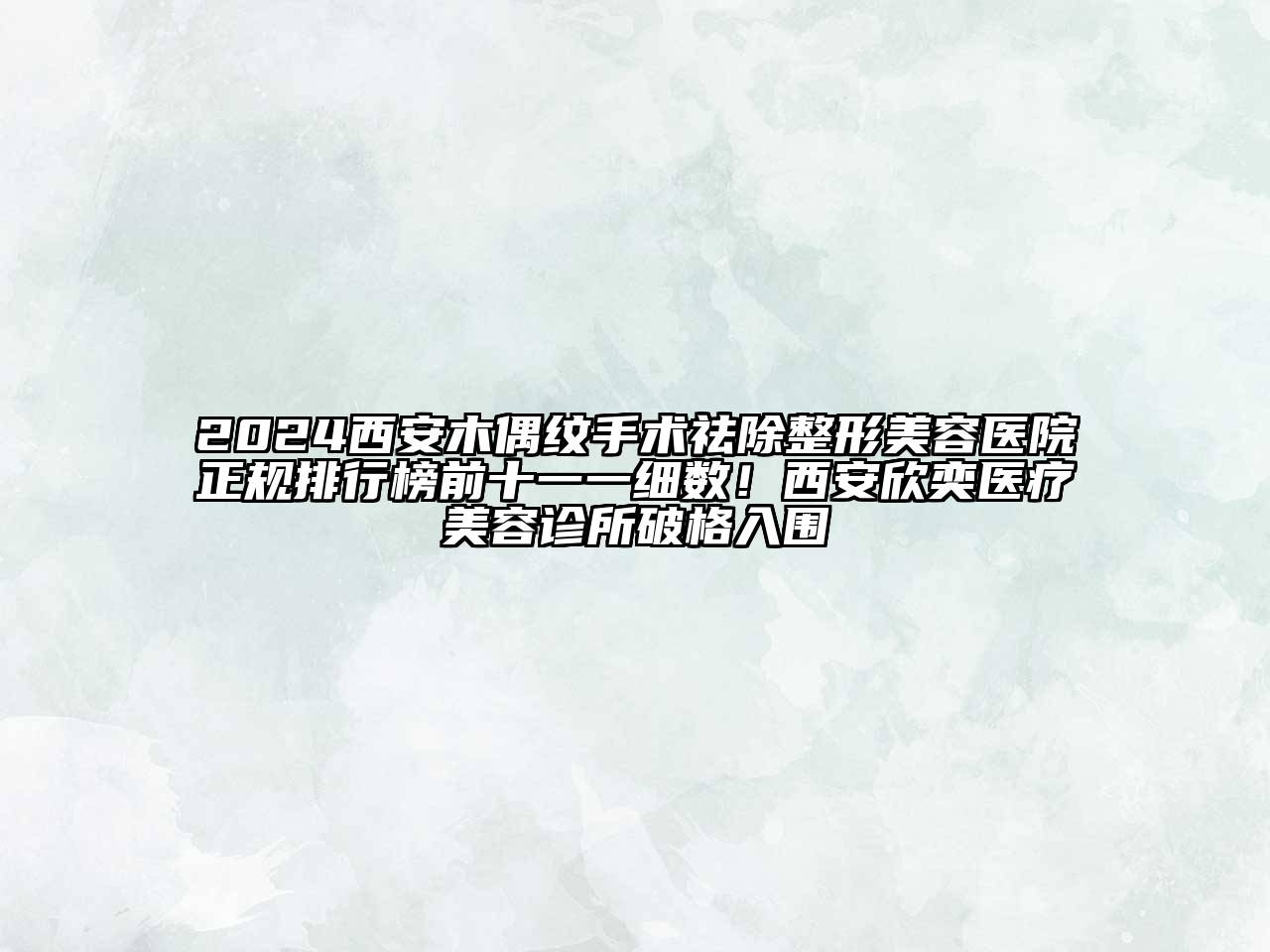 2024西安木偶纹手术祛除整形美容医院正规排行榜前十一一细数！西安欣奕医疗美容诊所破格入围