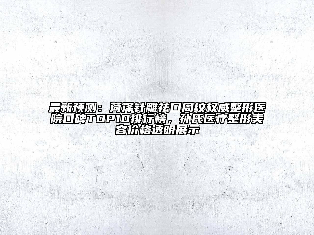最新预测：菏泽针雕祛口周纹权威整形医院口碑TOP10排行榜，孙氏医疗整形美容价格透明展示